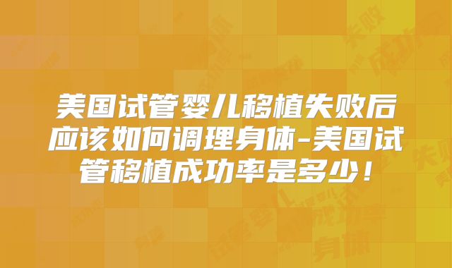美国试管婴儿移植失败后应该如何调理身体-美国试管移植成功率是多少！