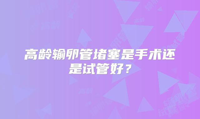 高龄输卵管堵塞是手术还是试管好?