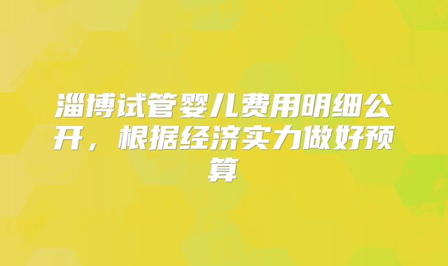 淄博试管婴儿费用明细公开，根据经济实力做好预算