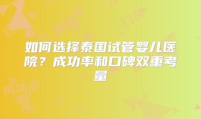 如何选择泰国试管婴儿医院?成功率和口碑双重考量