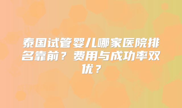 泰国试管婴儿哪家医院排名靠前？费用与成功率双优？