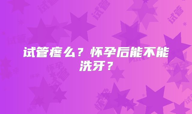 试管疼么？怀孕后能不能洗牙？