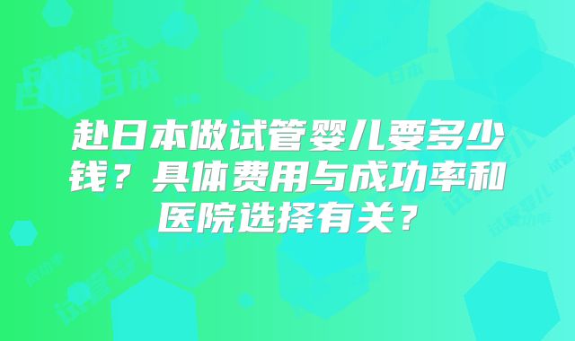 赴日本做试管婴儿要多少钱？具体费用与成功率和医院选择有关？