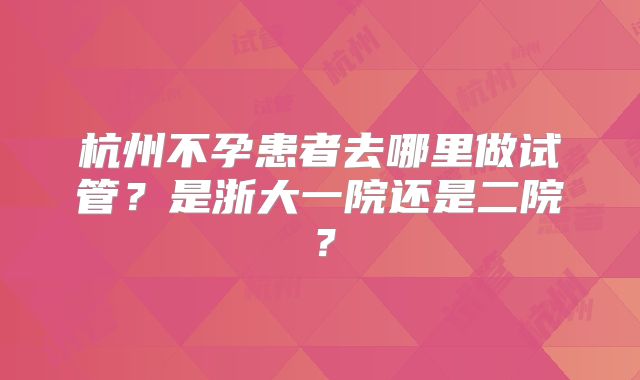 杭州不孕患者去哪里做试管？是浙大一院还是二院？