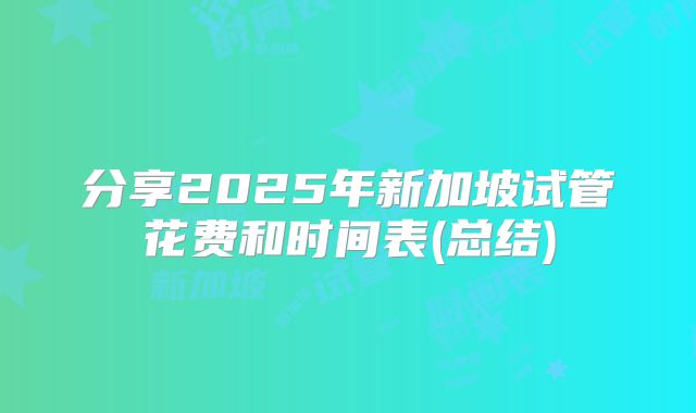 分享2025年新加坡试管花费和时间表(总结)