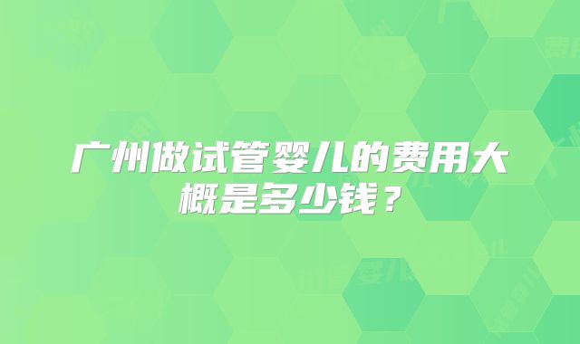 广州做试管婴儿的费用大概是多少钱？