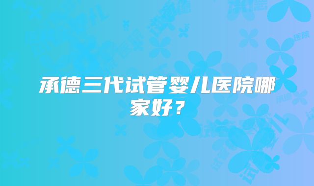 承德三代试管婴儿医院哪家好？