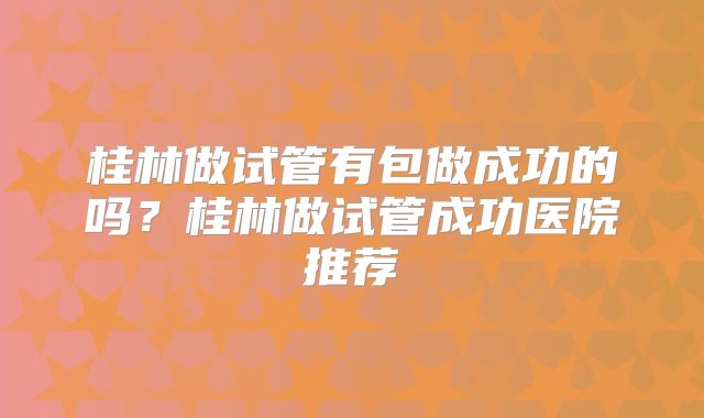 桂林做试管有包做成功的吗？桂林做试管成功医院推荐