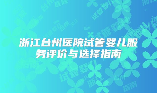 浙江台州医院试管婴儿服务评价与选择指南