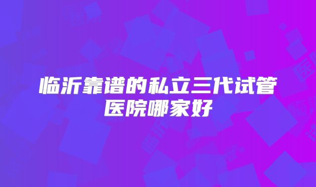 临沂靠谱的私立三代试管医院哪家好