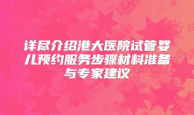 详尽介绍港大医院试管婴儿预约服务步骤材料准备与专家建议