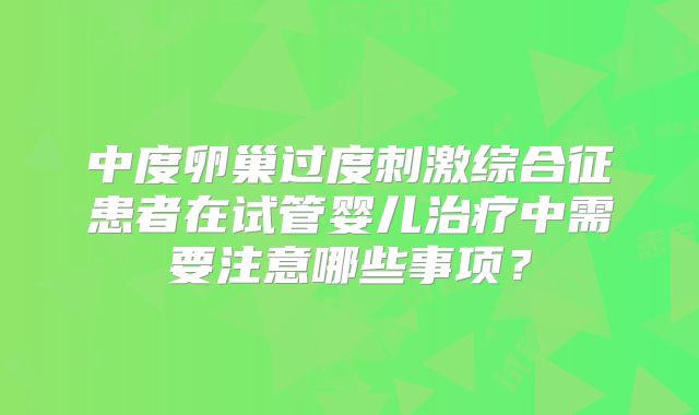 中度卵巢过度刺激综合征患者在试管婴儿治疗中需要注意哪些事项？