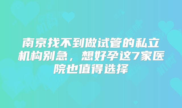 南京找不到做试管的私立机构别急，想好孕这7家医院也值得选择