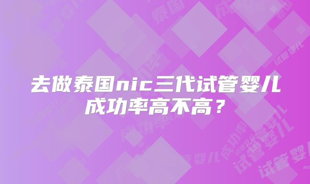 去做泰国nic三代试管婴儿成功率高不高？