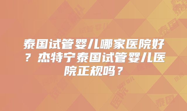 泰国试管婴儿哪家医院好？杰特宁泰国试管婴儿医院正规吗？