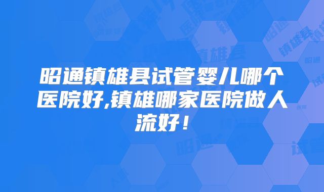 昭通镇雄县试管婴儿哪个医院好,镇雄哪家医院做人流好！