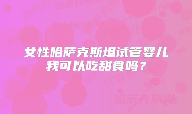 女性哈萨克斯坦试管婴儿我可以吃甜食吗？