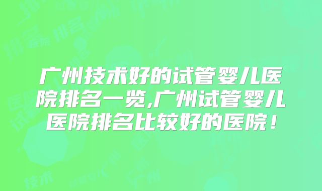 广州技术好的试管婴儿医院排名一览,广州试管婴儿医院排名比较好的医院！