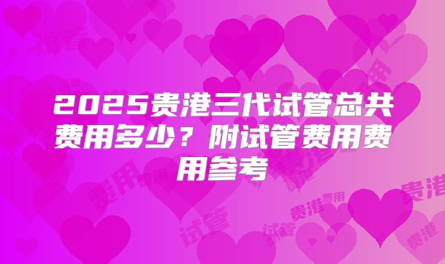 2025贵港三代试管总共费用多少？附试管费用费用参考