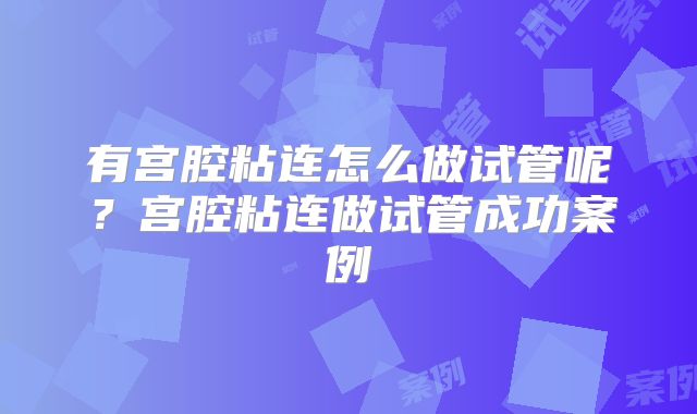 有宫腔粘连怎么做试管呢？宫腔粘连做试管成功案例