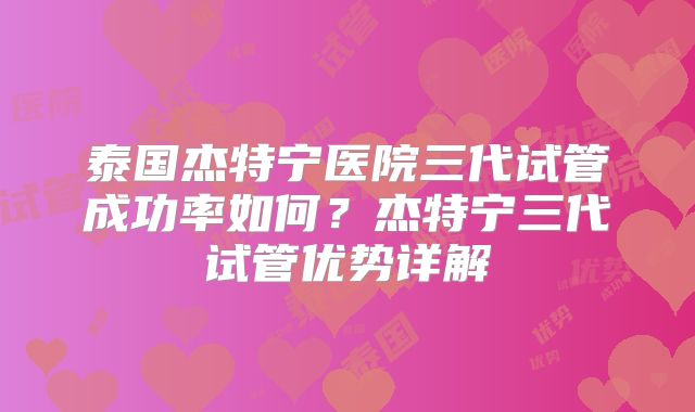 泰国杰特宁医院三代试管成功率如何？杰特宁三代试管优势详解