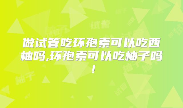 做试管吃环孢素可以吃西柚吗,环孢素可以吃柚子吗！