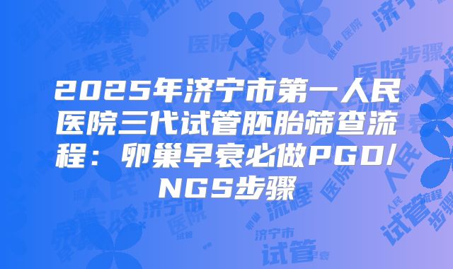 2025年济宁市第一人民医院三代试管胚胎筛查流程：卵巢早衰必做PGD/NGS步骤