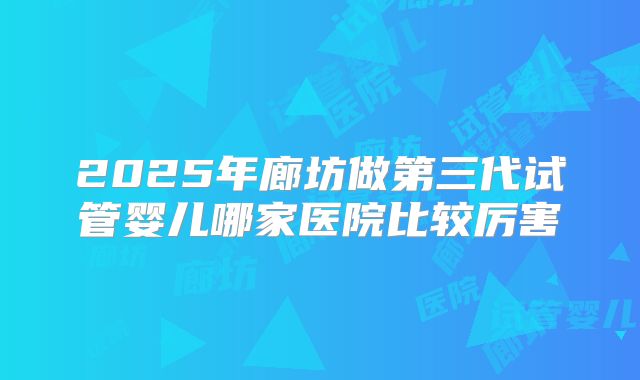 2025年廊坊做第三代试管婴儿哪家医院比较厉害
