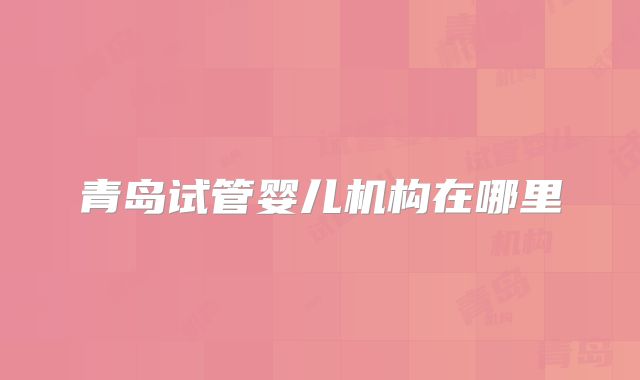 青岛试管婴儿机构在哪里