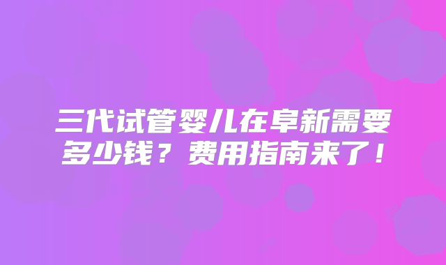 三代试管婴儿在阜新需要多少钱？费用指南来了！