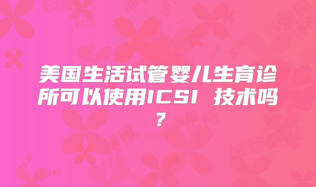 美国生活试管婴儿生育诊所可以使用ICSI 技术吗?