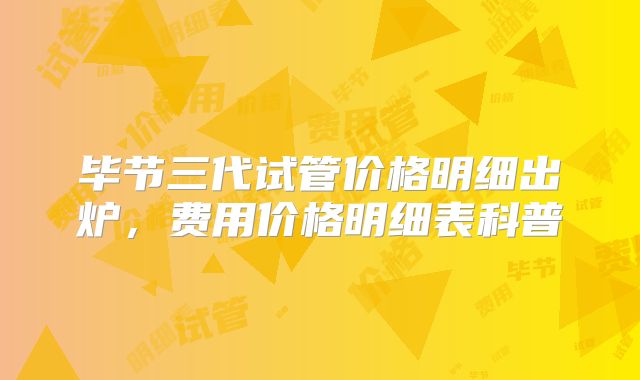 毕节三代试管价格明细出炉，费用价格明细表科普