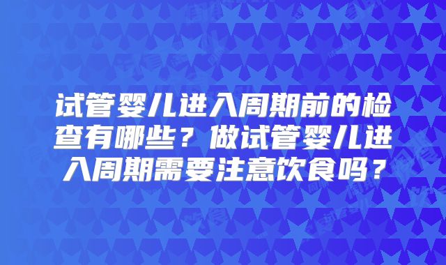 试管婴儿进入周期前的检查有哪些？做试管婴儿进入周期需要注意饮食吗？