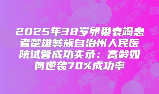 2025年38岁卵巢衰竭患者楚雄彝族自治州人民医院试管成功实录：高龄如何逆袭70%成功率