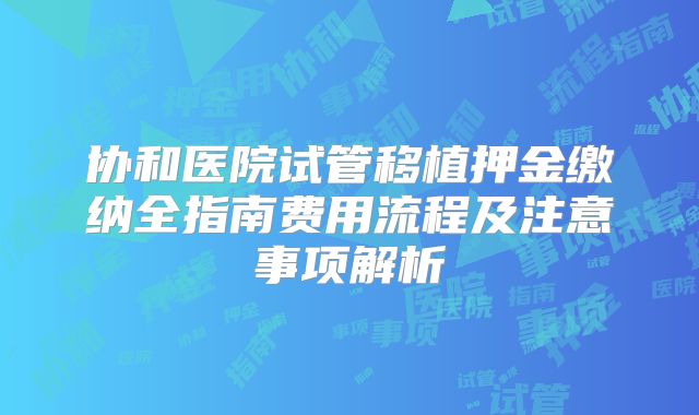 协和医院试管移植押金缴纳全指南费用流程及注意事项解析