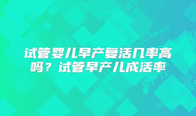 试管婴儿早产复活几率高吗？试管早产儿成活率
