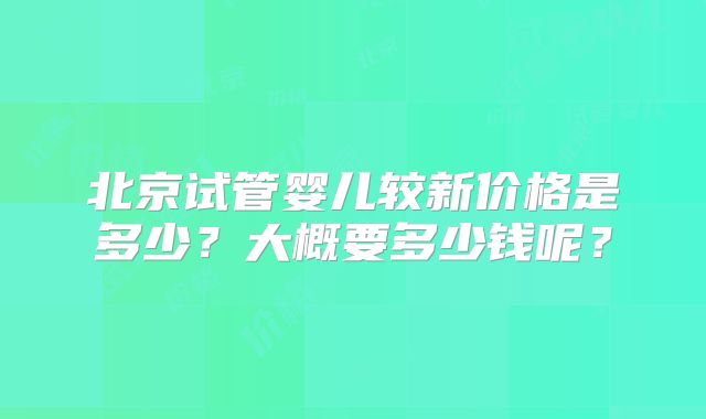 北京试管婴儿较新价格是多少？大概要多少钱呢？
