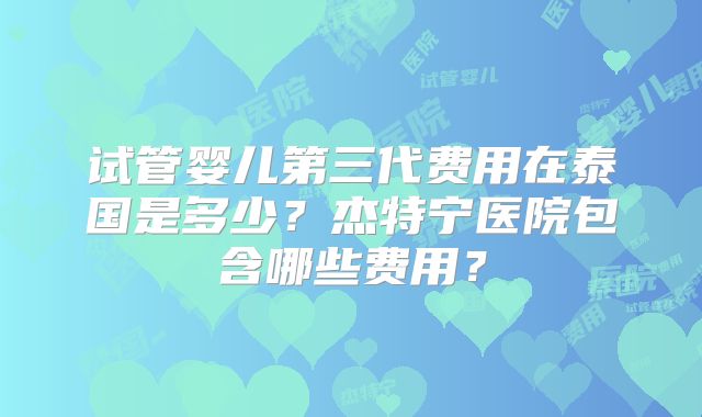 试管婴儿第三代费用在泰国是多少？杰特宁医院包含哪些费用？