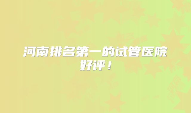 河南排名第一的试管医院好评!