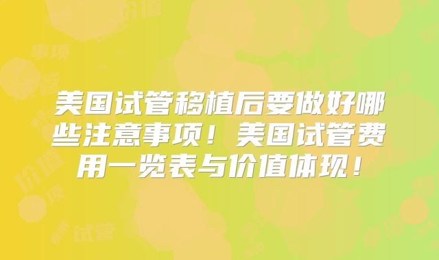 美国试管移植后要做好哪些注意事项！美国试管费用一览表与价值体现！
