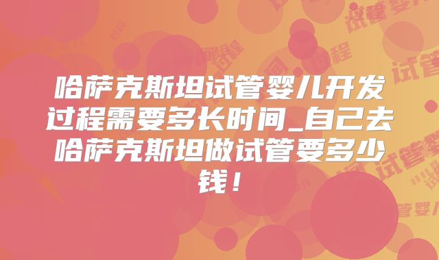 哈萨克斯坦试管婴儿开发过程需要多长时间_自己去哈萨克斯坦做试管要多少钱！