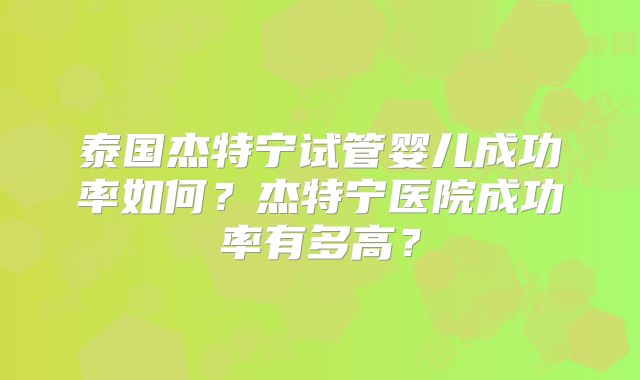 泰国杰特宁试管婴儿成功率如何？杰特宁医院成功率有多高？