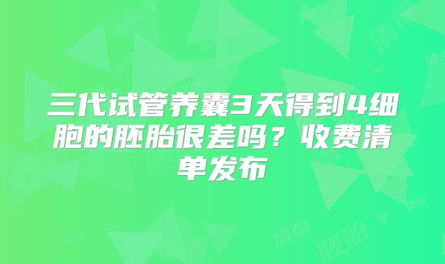 三代试管养囊3天得到4细胞的胚胎很差吗？收费清单发布