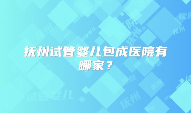 抚州试管婴儿包成医院有哪家？