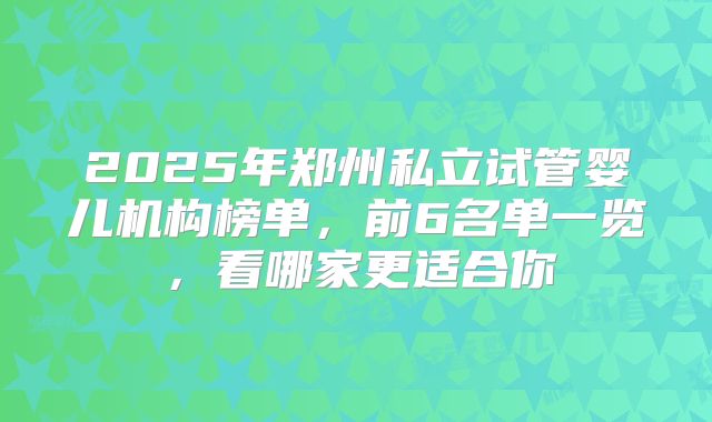 2025年郑州私立试管婴儿机构榜单，前6名单一览，看哪家更适合你