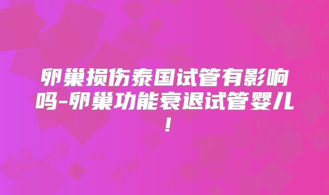 卵巢损伤泰国试管有影响吗-卵巢功能衰退试管婴儿！