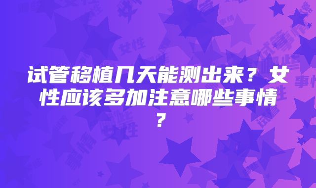 试管移植几天能测出来？女性应该多加注意哪些事情？