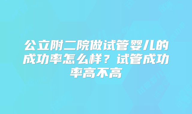 公立附二院做试管婴儿的成功率怎么样？试管成功率高不高
