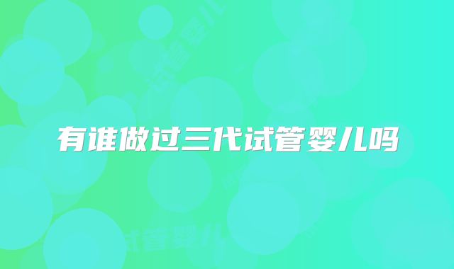 有谁做过三代试管婴儿吗