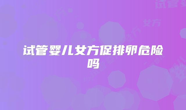 试管婴儿女方促排卵危险吗